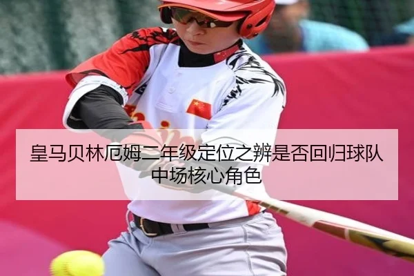 皇马贝林厄姆二年级定位之辨是否回归球队中场核心角色