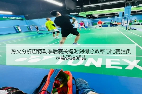 热火分析巴特勒季后赛关键时刻得分效率与比赛胜负走势深度解读