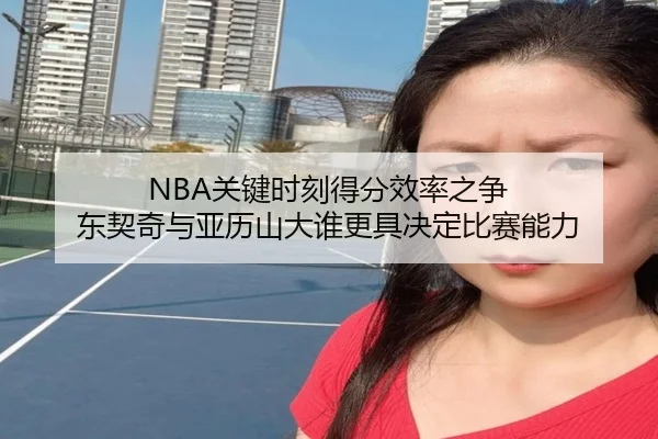 NBA关键时刻得分效率之争 东契奇与亚历山大谁更具决定比赛能力