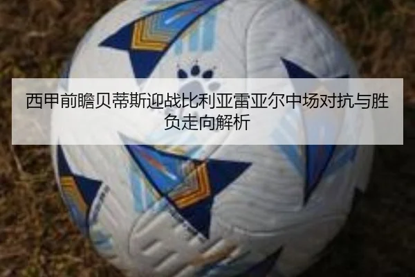 西甲前瞻贝蒂斯迎战比利亚雷亚尔中场对抗与胜负走向解析