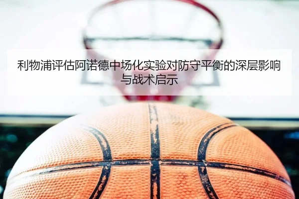 利物浦评估阿诺德中场化实验对防守平衡的深层影响与战术启示