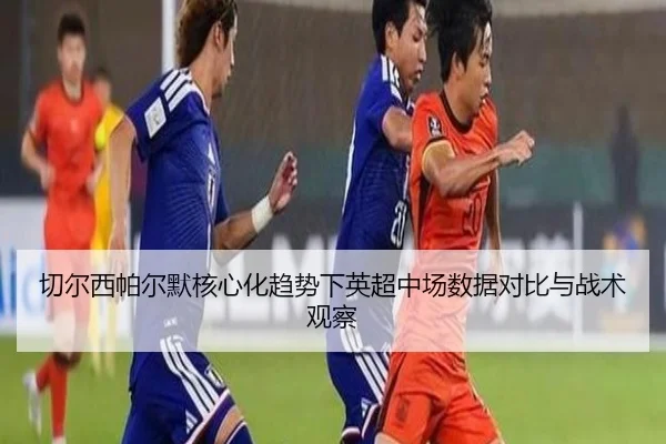 切尔西帕尔默核心化趋势下英超中场数据对比与战术观察