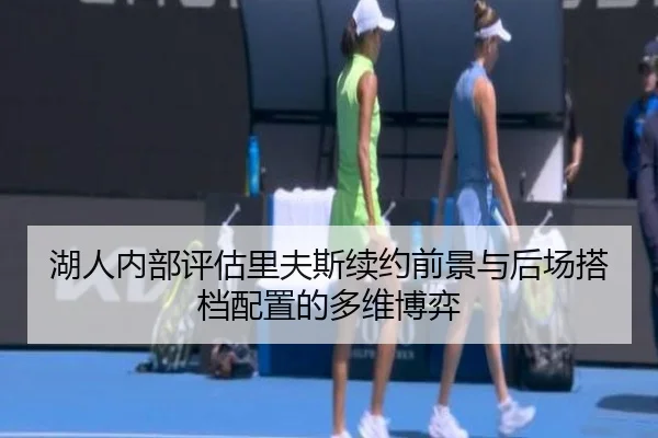 湖人内部评估里夫斯续约前景与后场搭档配置的多维博弈