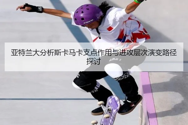 亚特兰大分析斯卡马卡支点作用与进攻层次演变路径探讨