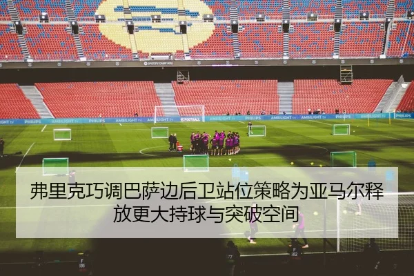 弗里克巧调巴萨边后卫站位策略为亚马尔释放更大持球与突破空间